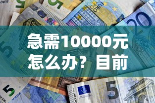 急需10000元怎么办？目前什么平台好下款试试这8个无门槛平台