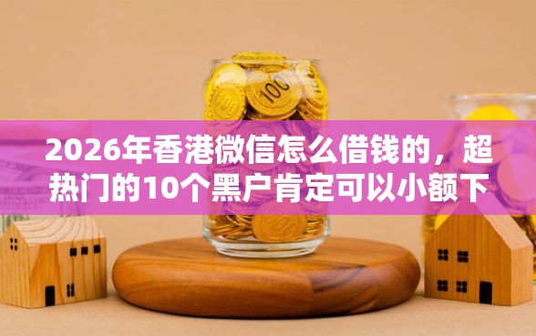 2026年香港微信怎么借钱的，超热门的10个黑户肯定可以小额下款的平台推荐