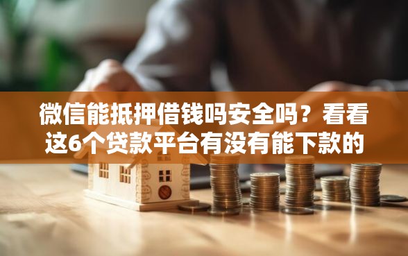 微信能抵押借钱吗安全吗？看看这6个贷款平台有没有能下款的