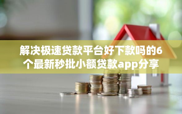 解决极速贷款平台好下款吗的6个最新秒批小额贷款app分享