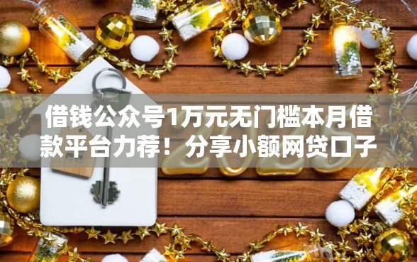 借钱公众号1万元无门槛本月借款平台力荐!分享小额网贷口子1万元无门槛借款 借钱公众号1万元无门槛本月借款平台力荐!分享小额网贷口子1万元无门槛借款