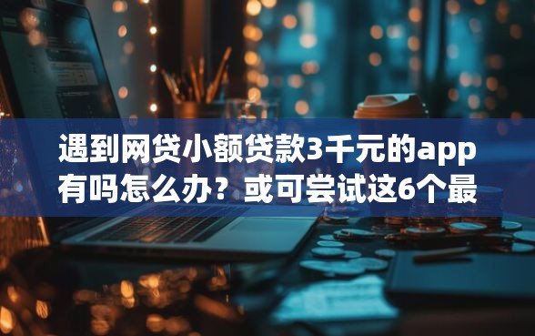 遇到网贷小额贷款3千元的app有吗怎么办?或可尝试这6个最快的贷款平台 遇到网贷小额贷款3千元的app有吗怎么办?或可尝试这6个最快的贷款平台
