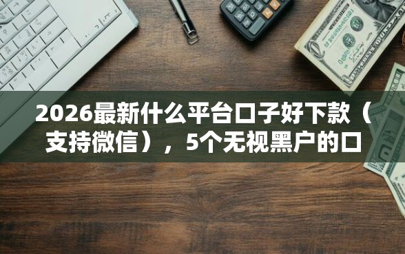 2026最新什么平台口子好下款（支持微信），5个无视黑户的口子无私分享