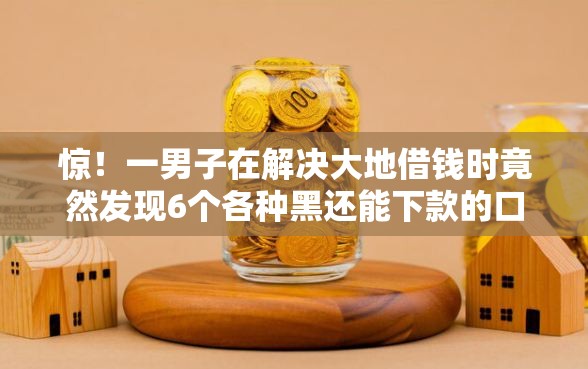 惊!一男子在解决大地借钱时竟然发现6个各种黑还能下款的口子,事后分享了出来 惊!一男子在解决大地借钱时竟然发现6个各种黑还能下款的口子,事后分享了出来