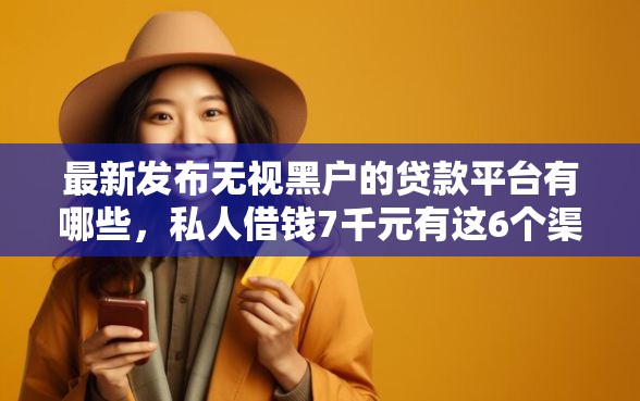 最新发布无视黑户的贷款平台有哪些，私人借钱7千元有这6个渠道