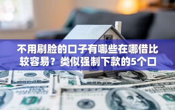不用刷脸的口子有哪些在哪借比较容易?类似强制下款的5个口子参考 不用刷脸的口子有哪些在哪借比较容易?类似强制下款的5个口子参考