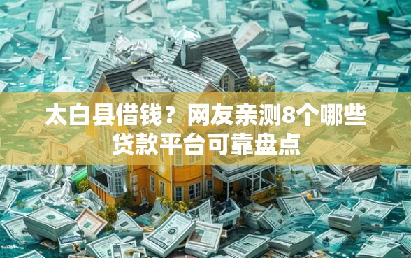 太白县借钱？网友亲测8个哪些贷款平台可靠盘点