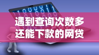 遇到查询次数多还能下款的网贷软件怎么办？或可尝试这6个比较好的网贷平台排名不分先后
