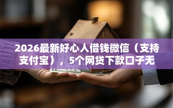 2026最新好心人借钱微信（支持支付宝），5个网贷下款口子无私分享