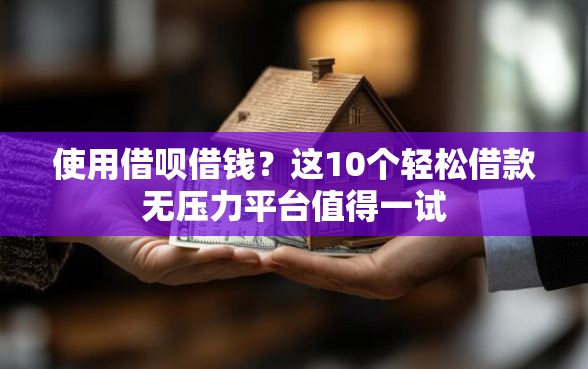 使用借呗借钱？这10个轻松借款无压力平台值得一试
