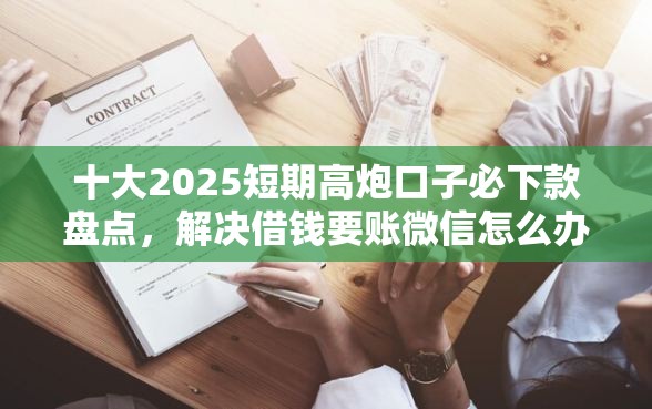 十大2025短期高炮口子必下款盘点，解决借钱要账微信怎么办的问题