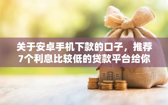 关于安卓手机下款的口子，推荐7个利息比较低的贷款平台给你