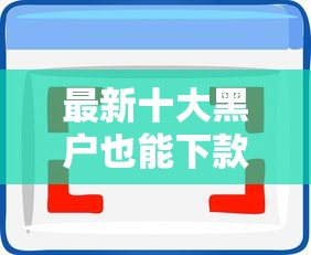最新十大黑户也能下款的口子，专治好用借钱软件推荐