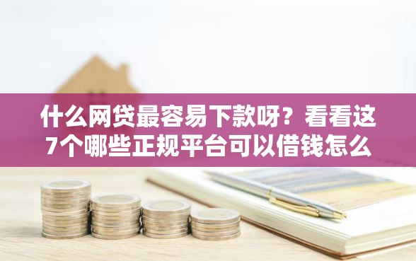 什么网贷最容易下款呀?看看这7个哪些正规平台可以借钱怎么样 什么网贷最容易下款呀?看看这7个哪些正规平台可以借钱怎么样