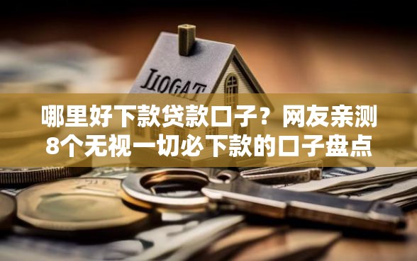 哪里好下款贷款口子?网友亲测8个无视一切必下款的口子盘点 哪里好下款贷款口子?网友亲测8个无视一切必下款的口子盘点