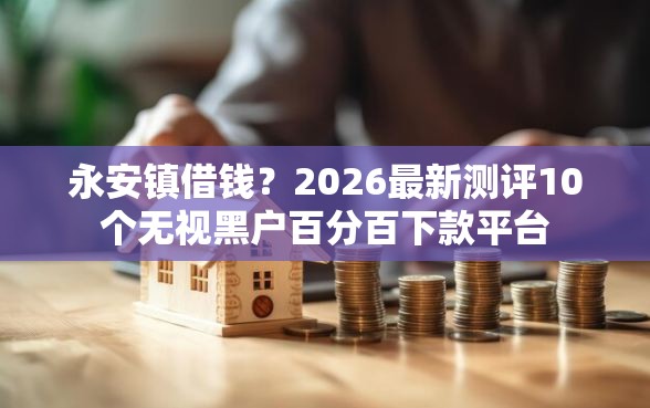 永安镇借钱？2026最新测评10个无视黑户百分百下款平台