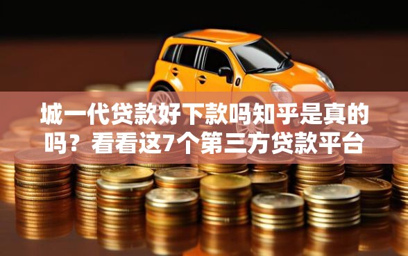 城一代贷款好下款吗知乎是真的吗？看看这7个第三方贷款平台怎么样