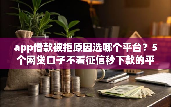 app借款被拒原因选哪个平台？5个网贷口子不看征信秒下款的平台推荐