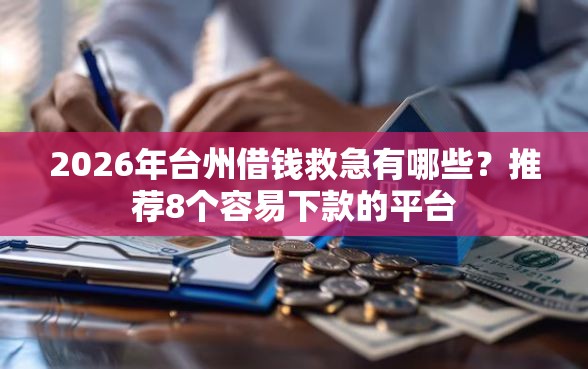 2026年台州借钱救急有哪些？推荐8个容易下款的平台