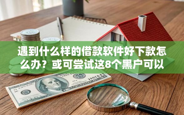 遇到什么样的借款软件好下款怎么办?或可尝试这8个黑户可以下的贷款平台 遇到什么样的借款软件好下款怎么办?或可尝试这8个黑户可以下的贷款平台