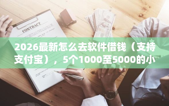 2026最新怎么去软件借钱（支持支付宝），5个1000至5000的小额贷款app无私分享