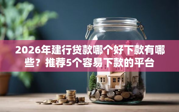 2026年建行贷款哪个好下款有哪些？推荐5个容易下款的平台