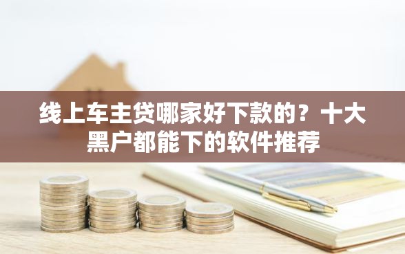 线上车主贷哪家好下款的？十大黑户都能下的软件推荐