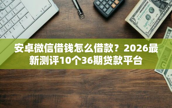 安卓微信借钱怎么借款?2026最新测评10个36期贷款平台 安卓微信借钱怎么借款?2026最新测评10个36期贷款平台