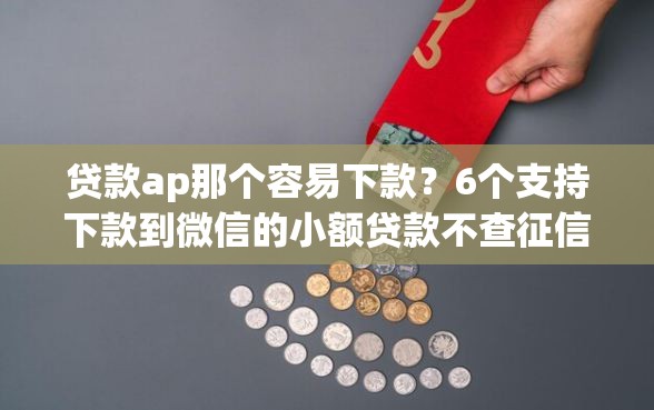 贷款ap那个容易下款？6个支持下款到微信的小额贷款不查征信的平台