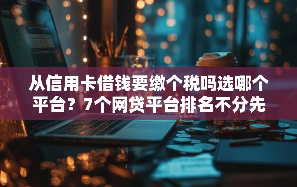 从信用卡借钱要缴个税吗选哪个平台？7个网贷平台排名不分先后前10名推荐