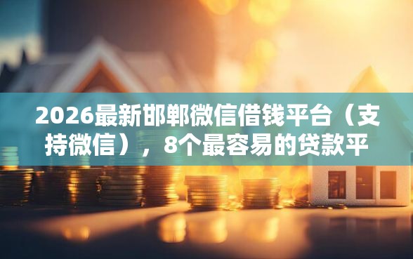 2026最新邯郸微信借钱平台（支持微信），8个最容易的贷款平台无私分享
