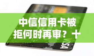 中信信用卡被拒何时再审？十大凭信用分不看征信的贷款平台推荐