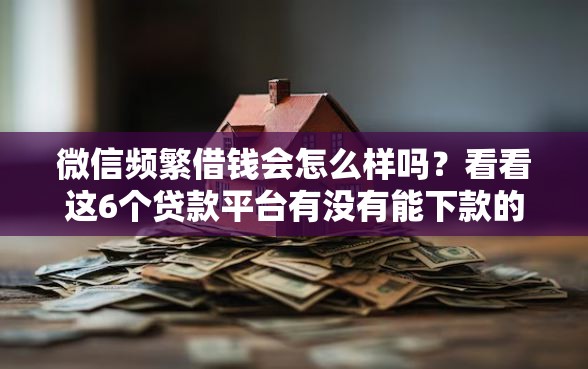 微信频繁借钱会怎么样吗？看看这6个贷款平台有没有能下款的