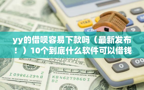 yy的借呗容易下款吗(最新发布!)10个到底什么软件可以借钱黑户 yy的借呗容易下款吗(最新发布!)10个到底什么软件可以借钱黑户
