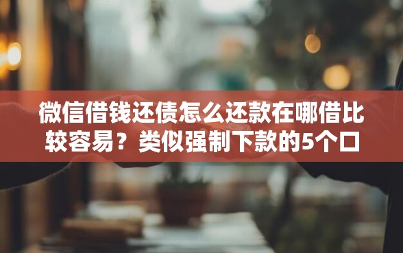 微信借钱还债怎么还款在哪借比较容易？类似强制下款的5个口子参考