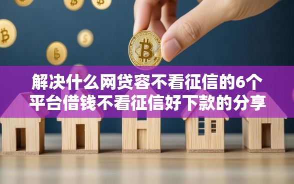 解决什么网贷容不看征信的6个平台借钱不看征信好下款的分享
