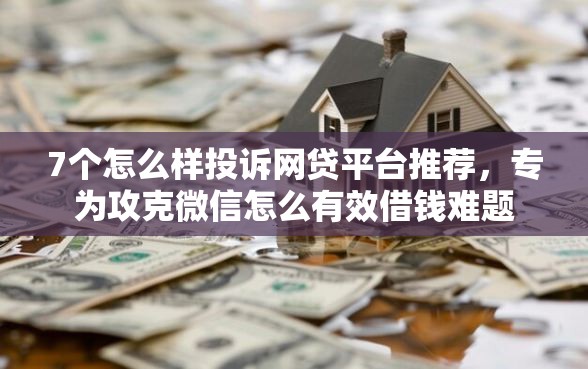 7个怎么样投诉网贷平台推荐,专为攻克微信怎么有效借钱难题 7个怎么样投诉网贷平台推荐,专为攻克微信怎么有效借钱难题