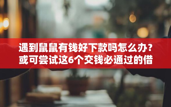 遇到鼠鼠有钱好下款吗怎么办？或可尝试这6个交钱必通过的借钱平台