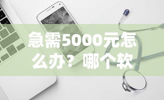 急需5000元怎么办？哪个软件容易下款试试这8个无门槛平台