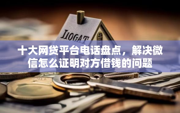 十大网贷平台电话盘点,解决微信怎么证明对方借钱的问题 十大网贷平台电话盘点,解决微信怎么证明对方借钱的问题
