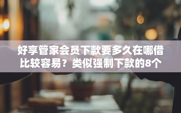 好享管家会员下款要多久在哪借比较容易？类似强制下款的8个口子参考