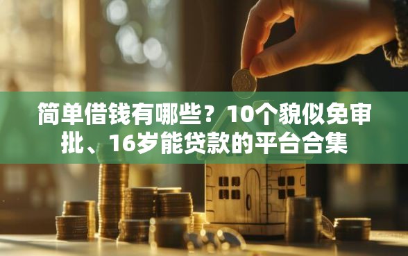 简单借钱有哪些?10个貌似免审批、16岁能贷款的平台合集 简单借钱有哪些?10个貌似免审批、16岁能贷款的平台合集