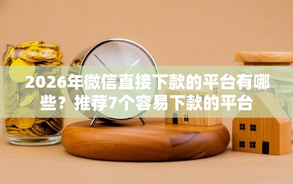 2026年微信直接下款的平台有哪些?推荐7个容易下款的平台 2026年微信直接下款的平台有哪些?推荐7个容易下款的平台