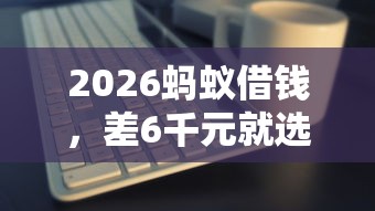 2026蚂蚁借钱,差6千元就选这6个平台 2026蚂蚁借钱,差6千元就选这6个平台
