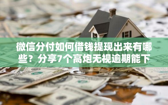 微信分付如何借钱提现出来有哪些?分享7个高炮无视逾期能下的平台 微信分付如何借钱提现出来有哪些?分享7个高炮无视逾期能下的平台