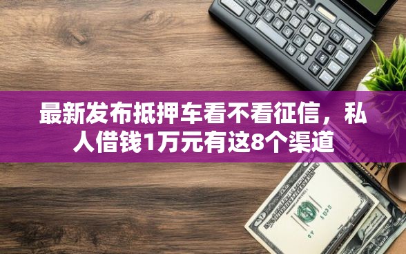 最新发布抵押车看不看征信，私人借钱1万元有这8个渠道