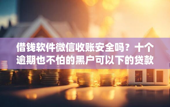 借钱软件微信收账安全吗?十个逾期也不怕的黑户可以下的贷款app 借钱软件微信收账安全吗?十个逾期也不怕的黑户可以下的贷款app