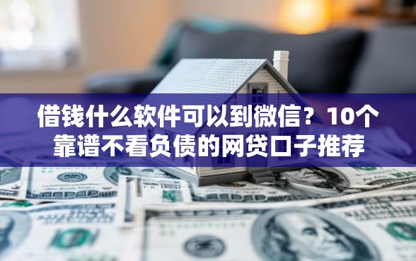 借钱什么软件可以到微信？10个靠谱不看负债的网贷口子推荐