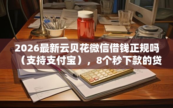 2026最新云贝花微信借钱正规吗（支持支付宝），8个秒下款的贷款平台无私分享
