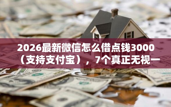 2026最新微信怎么借点钱3000（支持支付宝），7个真正无视一切黑能下款口子无私分享